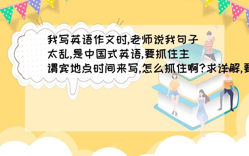 我写英语作文时,老师说我句子太乱,是中国式英语,要抓住主谓宾地点时间来写,怎么抓住啊?求详解,要