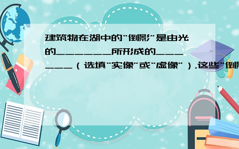 建筑物在湖中的“倒影”是由光的______所形成的______（选填“实像”或“虚像”），这些“倒影”看起来比建筑物本身