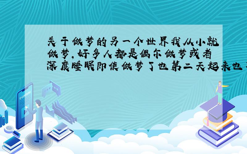 关于做梦的另一个世界我从小就做梦,好多人都是偶尔做梦或者深度睡眠即使做梦了也第二天起来也不知道,还有人根本就不做梦.我在