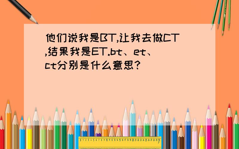 他们说我是BT,让我去做CT,结果我是ET.bt、et、ct分别是什么意思?