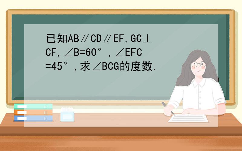 已知AB∥CD∥EF,GC⊥CF,∠B=60°,∠EFC=45°,求∠BCG的度数.