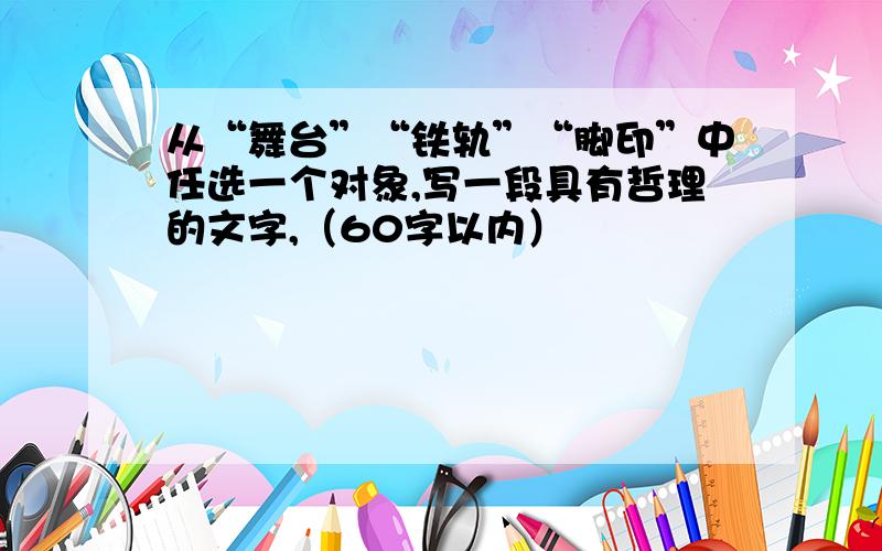 从“舞台”“铁轨”“脚印”中任选一个对象,写一段具有哲理的文字,（60字以内）