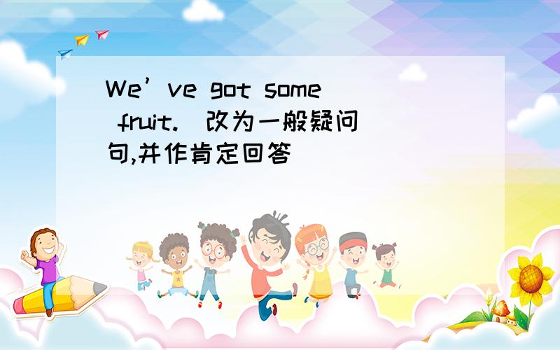 We’ve got some fruit.(改为一般疑问句,并作肯定回答)