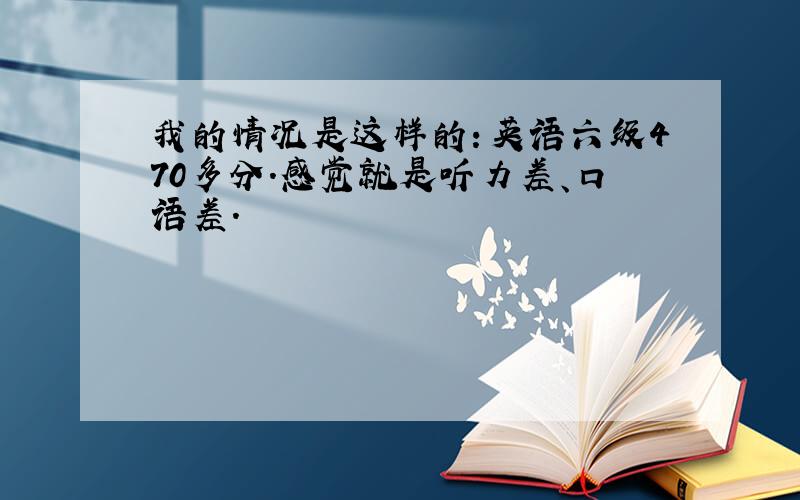 我的情况是这样的：英语六级470多分.感觉就是听力差、口语差.