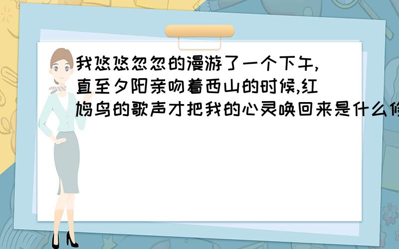 我悠悠忽忽的漫游了一个下午,直至夕阳亲吻着西山的时候,红鸠鸟的歌声才把我的心灵唤回来是什么修辞手法