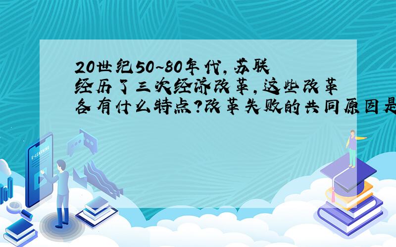 20世纪50~80年代,苏联经历了三次经济改革,这些改革各有什么特点?改革失败的共同原因是什么?