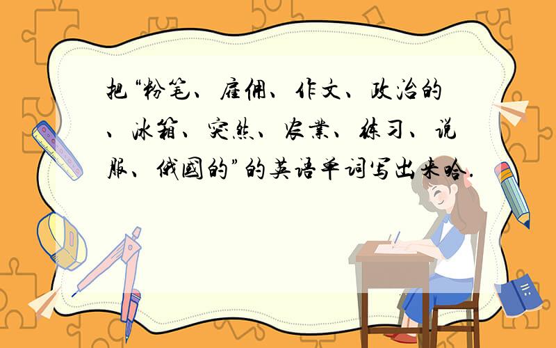 把“粉笔、雇佣、作文、政治的、冰箱、突然、农业、练习、说服、俄国的”的英语单词写出来哈.