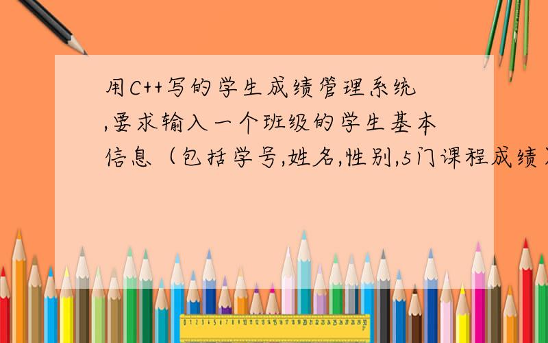 用C++写的学生成绩管理系统,要求输入一个班级的学生基本信息（包括学号,姓名,性别,5门课程成绩）.2、