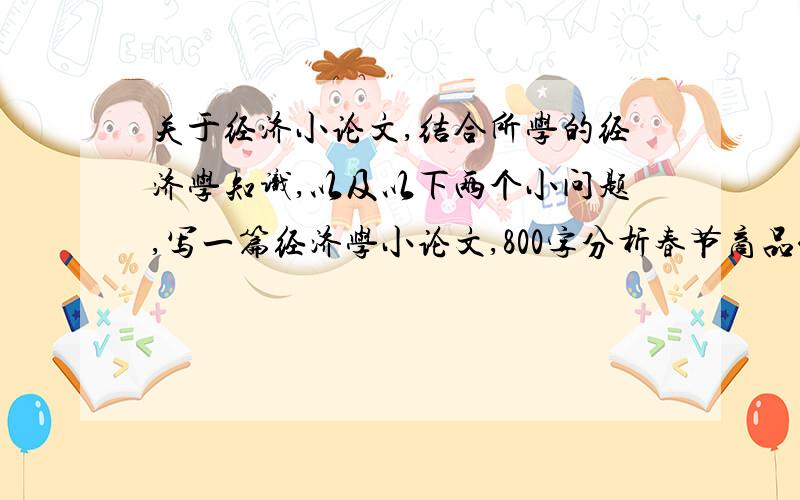 关于经济小论文,结合所学的经济学知识,以及以下两个小问题,写一篇经济学小论文,800字分析春节商品价格上涨的原因?你是如