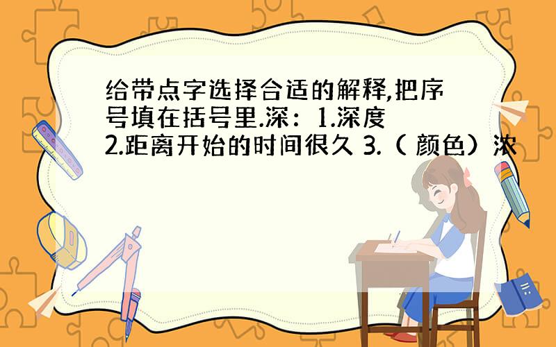 给带点字选择合适的解释,把序号填在括号里.深：1.深度 2.距离开始的时间很久 3.（ 颜色）浓