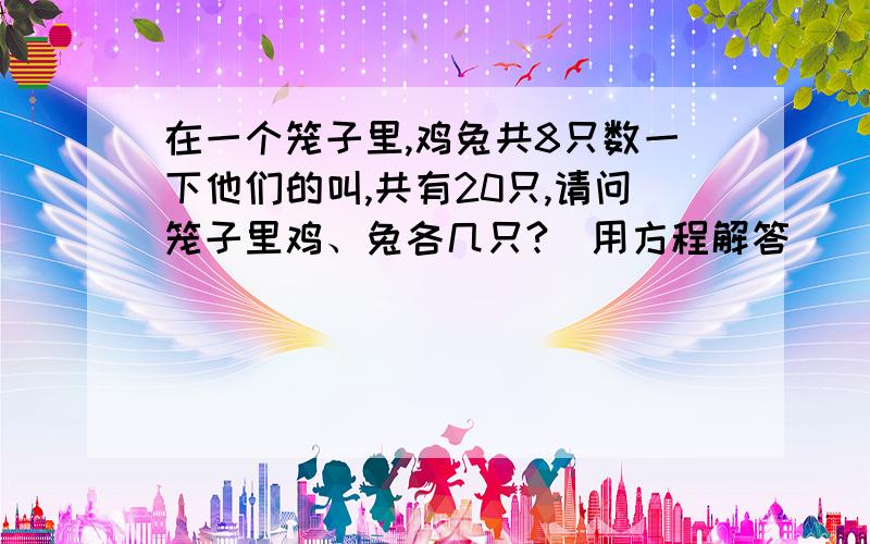 在一个笼子里,鸡兔共8只数一下他们的叫,共有20只,请问笼子里鸡、兔各几只?（用方程解答）