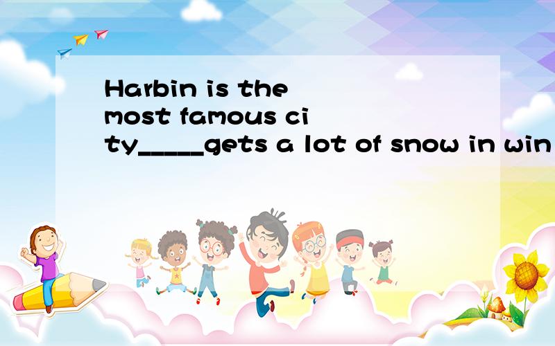 Harbin is the most famous city_____gets a lot of snow in win