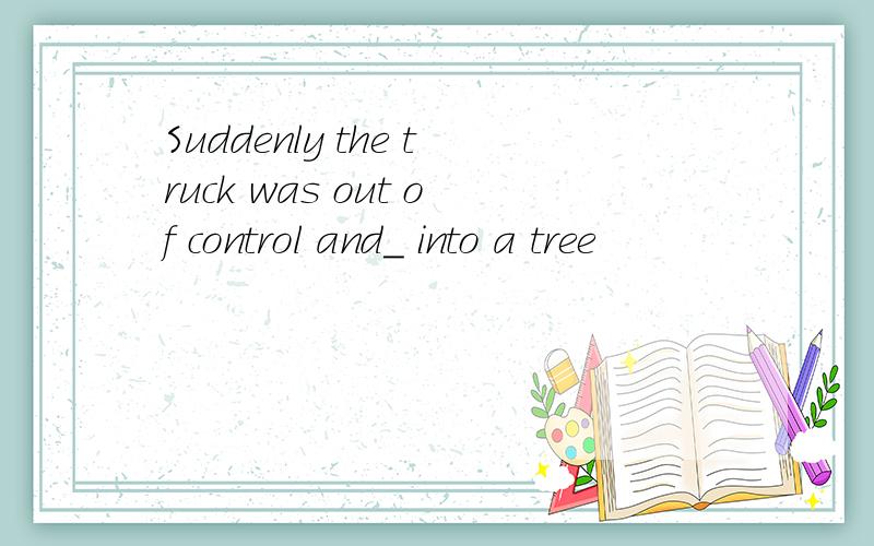 Suddenly the truck was out of control and_ into a tree