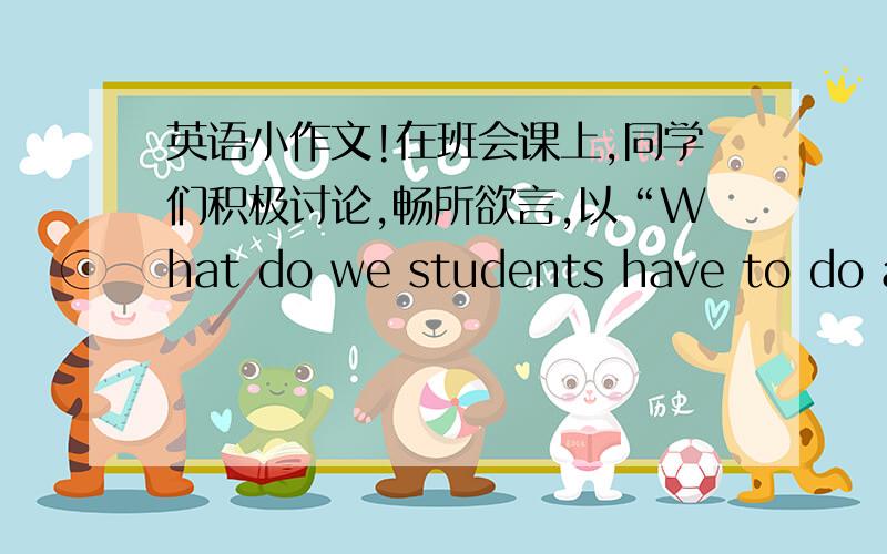 英语小作文!在班会课上,同学们积极讨论,畅所欲言,以“What do we students have to do at