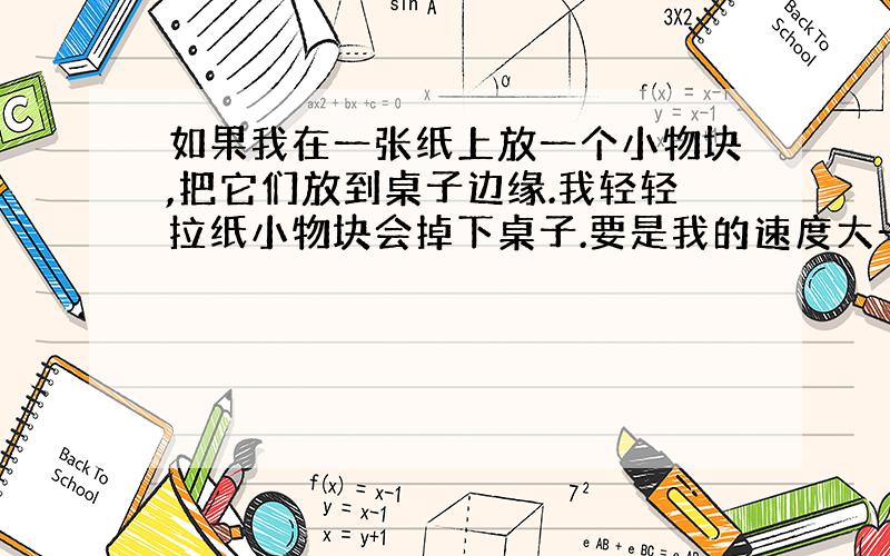 如果我在一张纸上放一个小物块,把它们放到桌子边缘.我轻轻拉纸小物块会掉下桌子.要是我的速度大一些小物块会不动.这是为什么