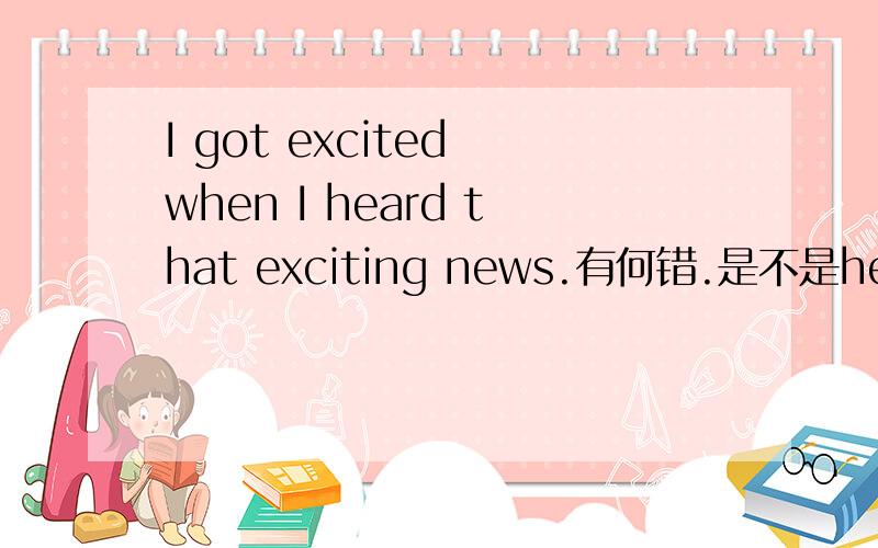 I got excited when I heard that exciting news.有何错.是不是heard