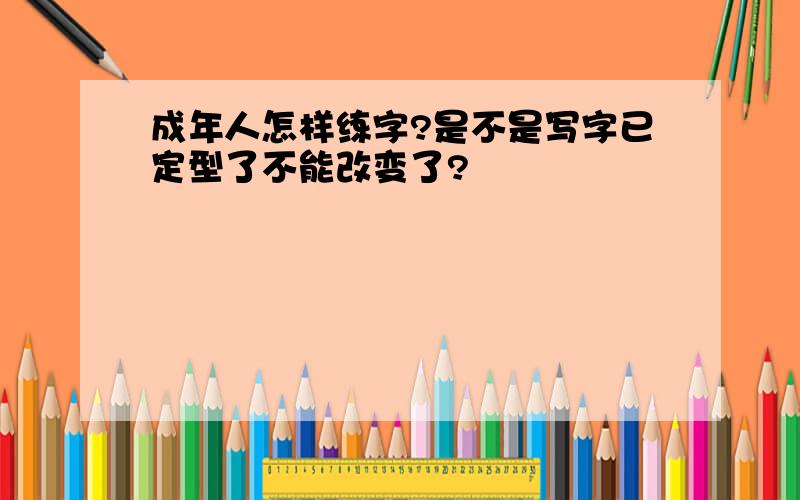 成年人怎样练字?是不是写字已定型了不能改变了?