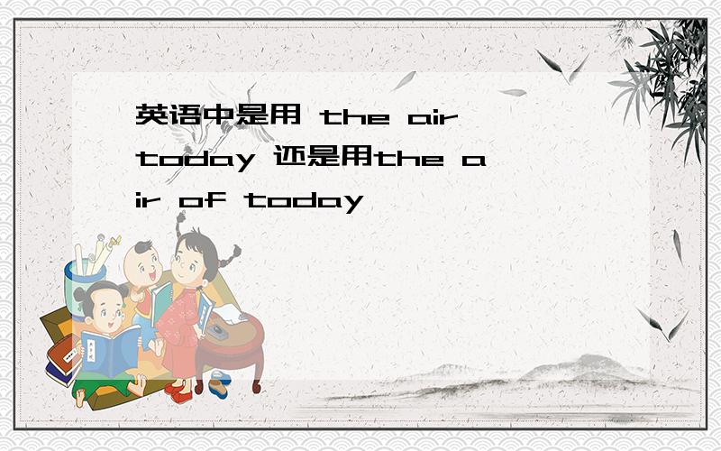 英语中是用 the air today 还是用the air of today