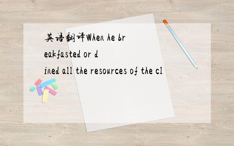 英语翻译When he breakfasted or dined all the resources of the cl