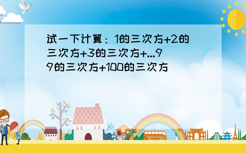 试一下计算：1的三次方+2的三次方+3的三次方+...99的三次方+100的三次方