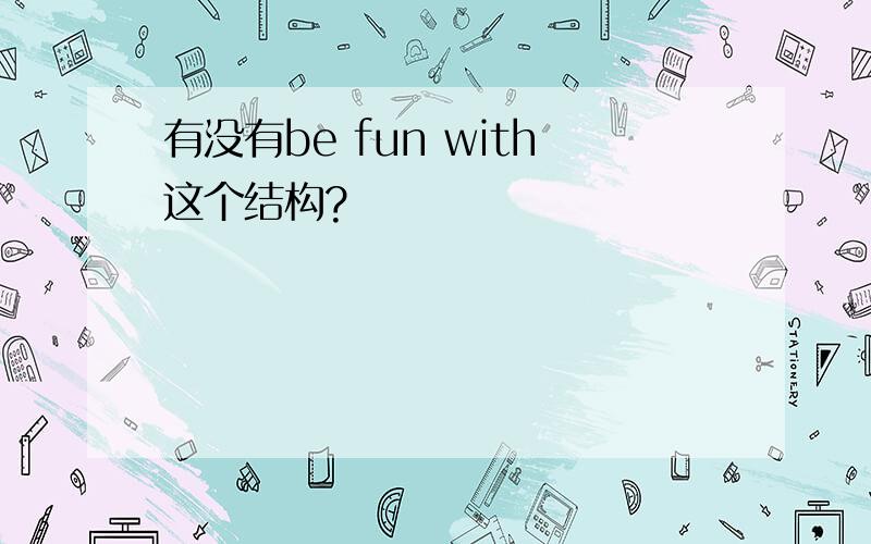 有没有be fun with这个结构?