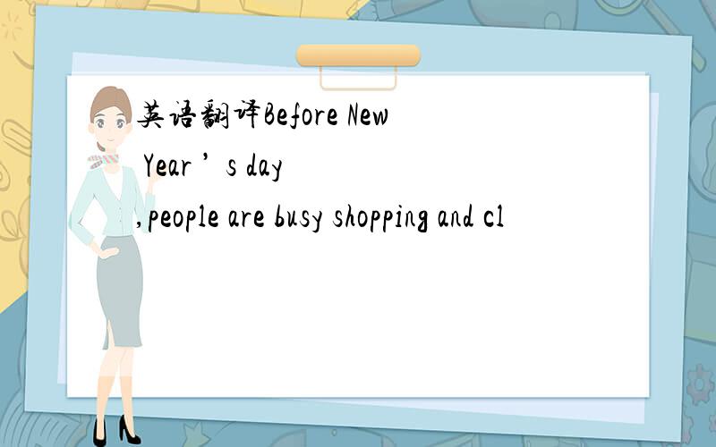 英语翻译Before New Year ’ s day ,people are busy shopping and cl