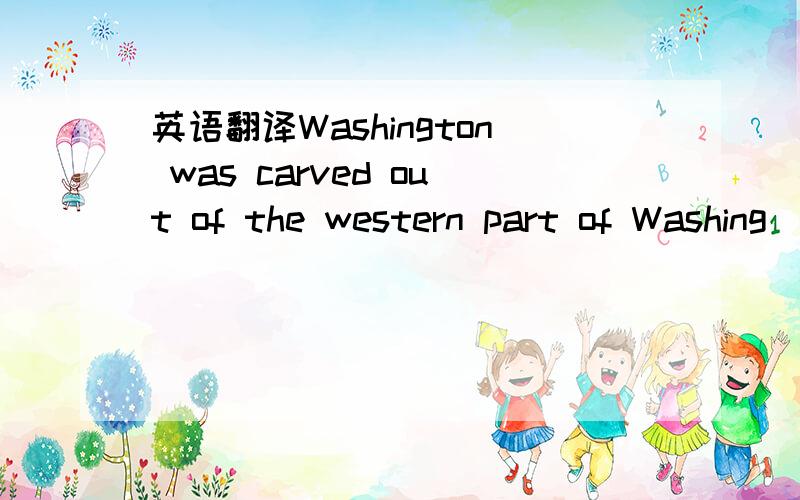 英语翻译Washington was carved out of the western part of Washing