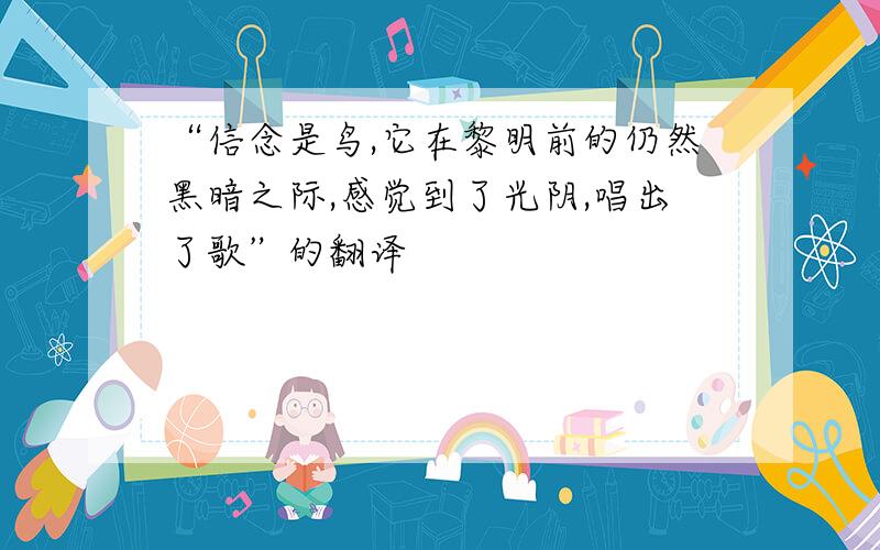 “信念是鸟,它在黎明前的仍然黑暗之际,感觉到了光阴,唱出了歌”的翻译