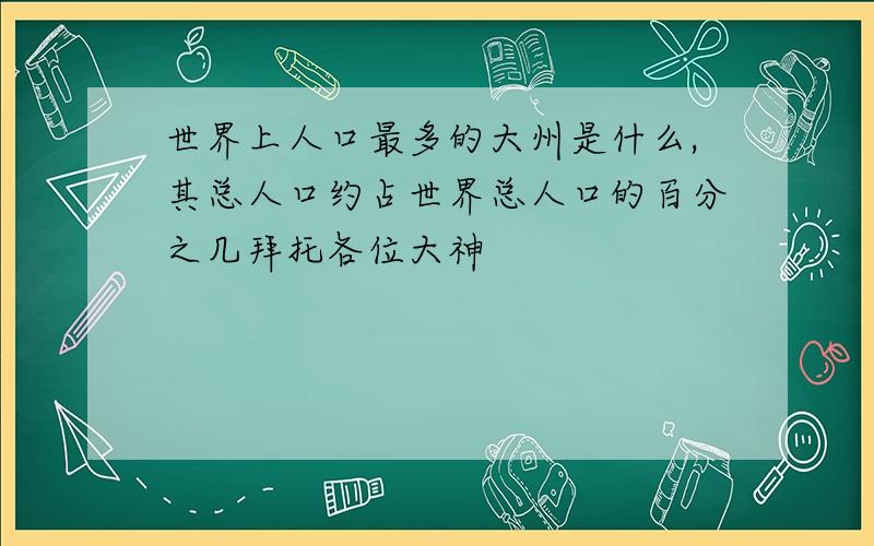 世界上人口最多的大州是什么,其总人口约占世界总人口的百分之几拜托各位大神