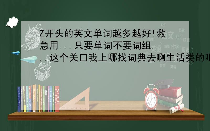 Z开头的英文单词越多越好!救急用...只要单词不要词组...这个关口我上哪找词典去啊生活类的吧,要给一个卖橱柜的店起名字