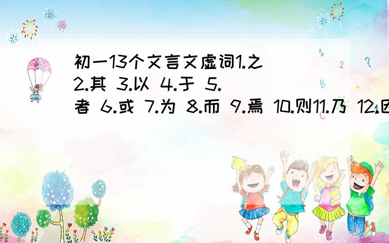 初一13个文言文虚词1.之 2.其 3.以 4.于 5.者 6.或 7.为 8.而 9.焉 10.则11.乃 12.因