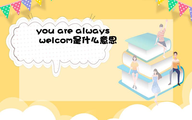 you are always welcom是什么意思