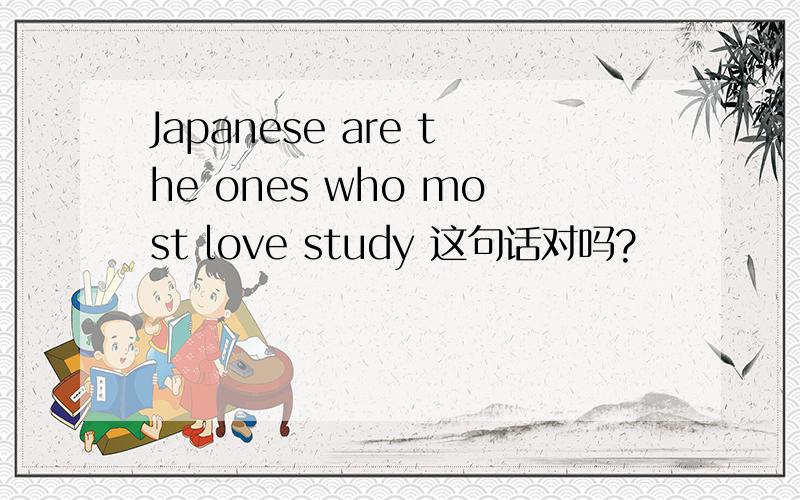 Japanese are the ones who most love study 这句话对吗?