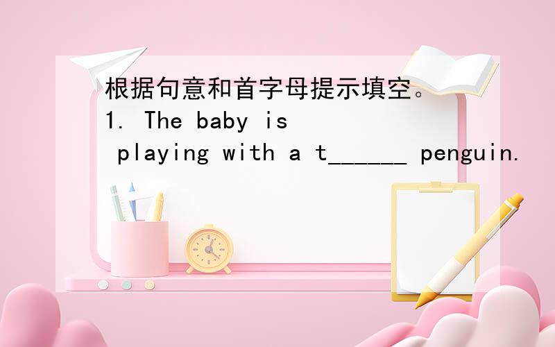 根据句意和首字母提示填空。 1. The baby is playing with a t______ penguin.