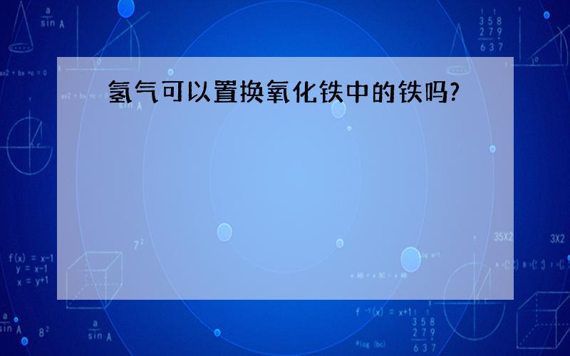 氢气可以置换氧化铁中的铁吗?