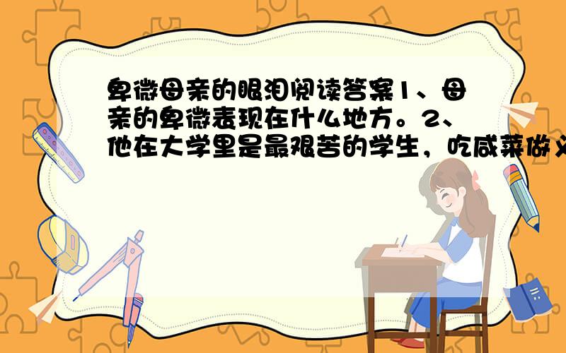 卑微母亲的眼泪阅读答案1、母亲的卑微表现在什么地方。2、他在大学里是最艰苦的学生，吃咸菜做义工......想象一下他还过