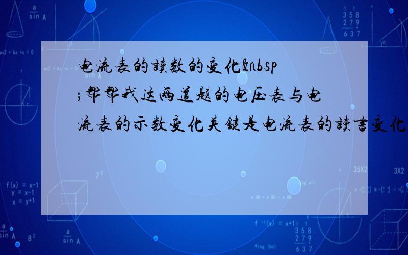 电流表的读数的变化 帮帮我这两道题的电压表与电流表的示数变化关键是电流表的读书变化,