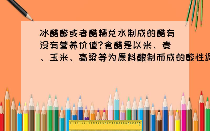 冰醋酸或者醋精兑水制成的醋有没有营养价值?食醋是以米、麦、玉米、高粱等为原料酿制而成的酸性调味品.怎样保证从市场买回来的