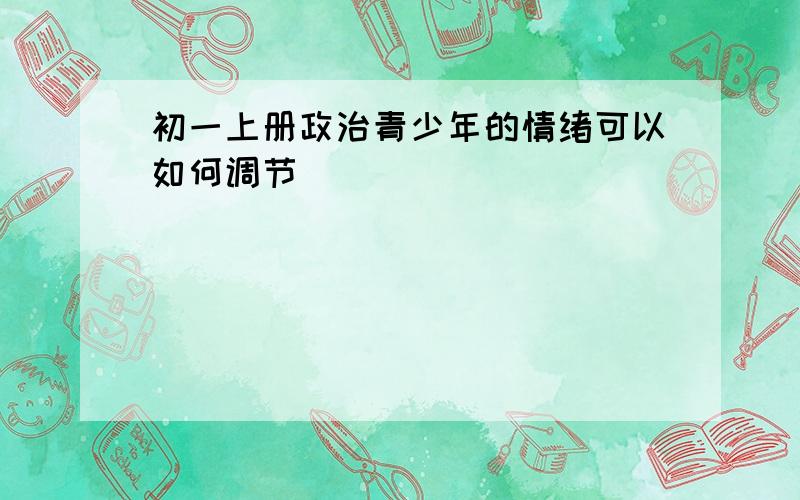 初一上册政治青少年的情绪可以如何调节