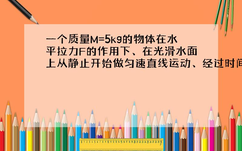 一个质量M=5kg的物体在水平拉力F的作用下、在光滑水面上从静止开始做匀速直线运动、经过时间T=6s速度变为V