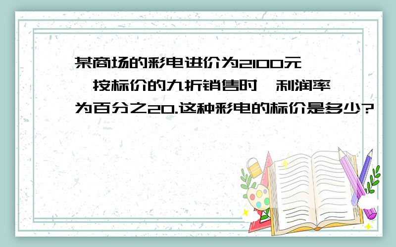 某商场的彩电进价为2100元,按标价的九折销售时,利润率为百分之20.这种彩电的标价是多少?