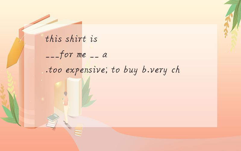 this shirt is ___for me __ a.too expensive; to buy b.very ch