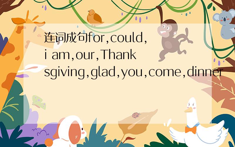 连词成句for,could,i am,our,Thanksgiving,glad,you,come,dinner