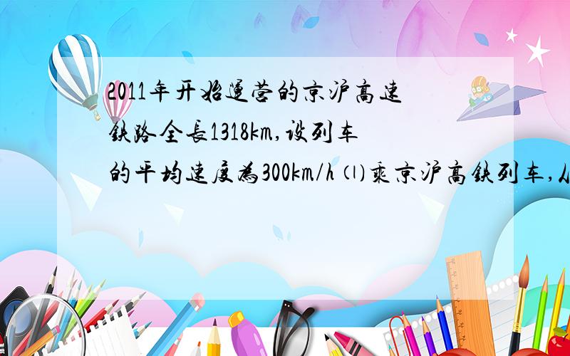 2011年开始运营的京沪高速铁路全长1318km,设列车的平均速度为300km/h ⑴乘京沪高铁列车,从始发站北京南站到