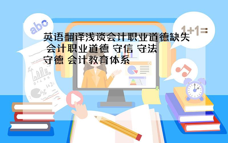 英语翻译浅谈会计职业道德缺失 会计职业道德 守信 守法 守德 会计教育体系