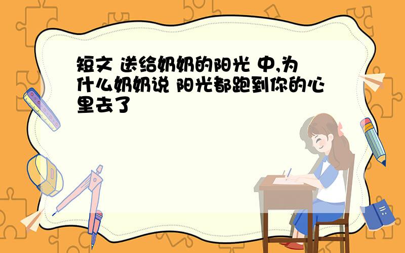 短文 送给奶奶的阳光 中,为什么奶奶说 阳光都跑到你的心里去了