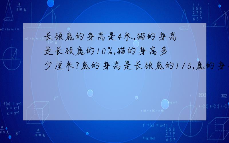 长颈鹿的身高是4米,猫的身高是长颈鹿的10%,猫的身高多少厘米?鹿的身高是长颈鹿的1/5,鹿的身高是多少?