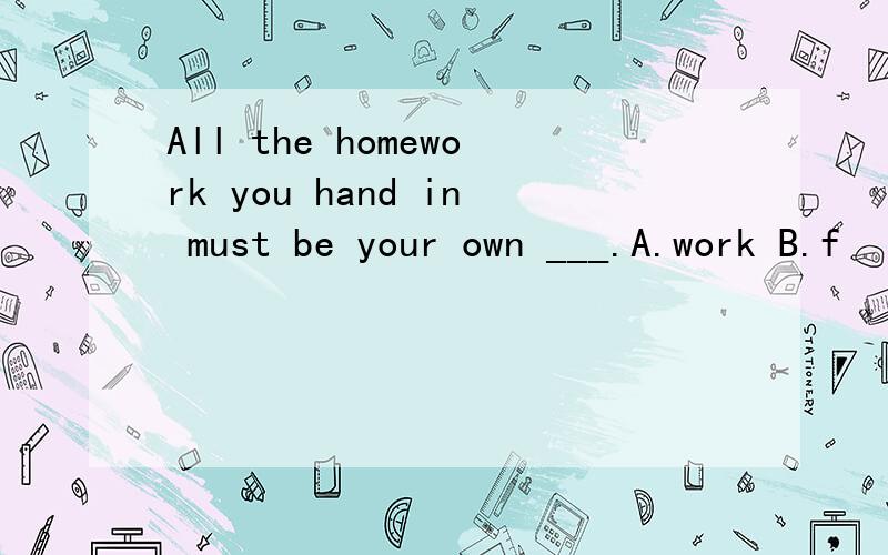 All the homework you hand in must be your own ___.A.work B.f