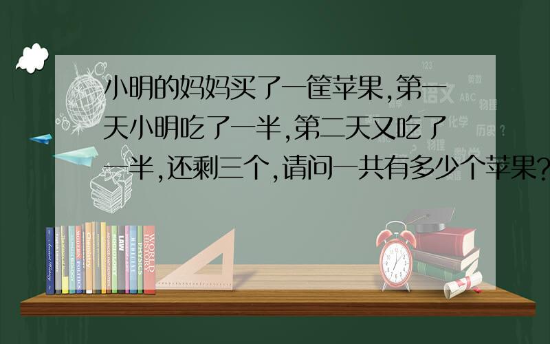 小明的妈妈买了一筐苹果,第一天小明吃了一半,第二天又吃了一半,还剩三个,请问一共有多少个苹果?