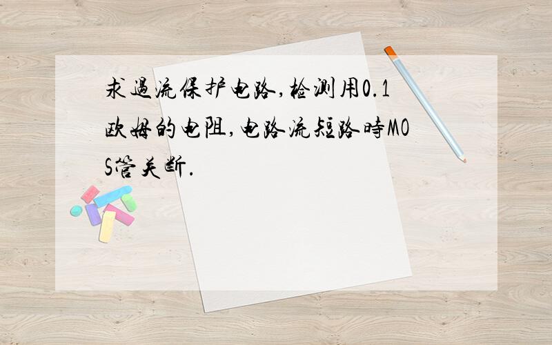 求过流保护电路,检测用0.1欧姆的电阻,电路流短路时MOS管关断.